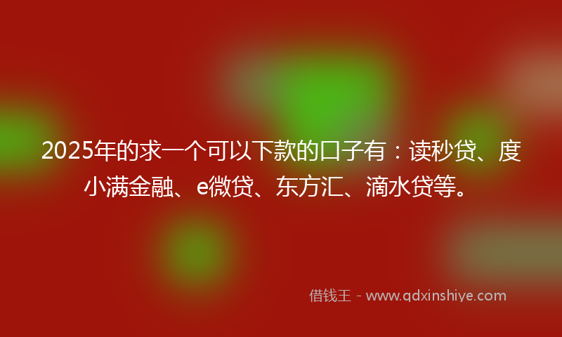 2025年的求一个可以下款的口子有：读秒贷、度小满金融、e微贷、东方汇、滴水贷等。