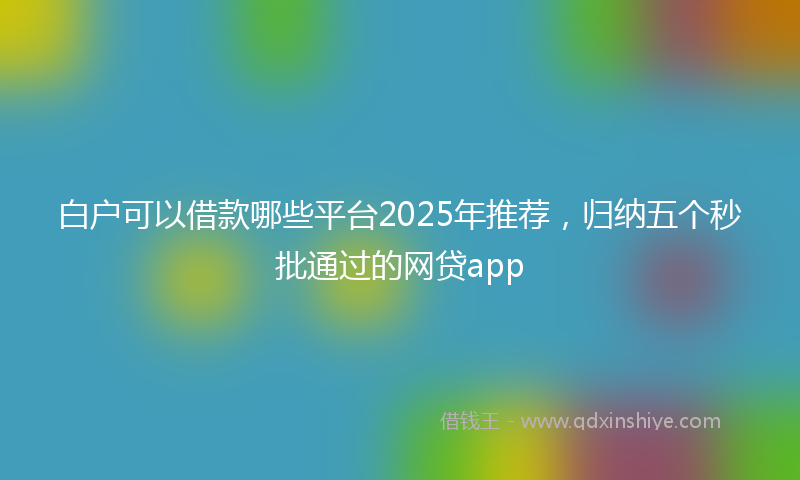 白户可以借款哪些平台2025年推荐，归纳五个秒批通过的网贷app