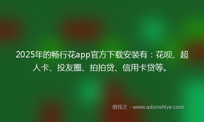 2025年的畅行花app官方下载安装有：花呗、超人卡、投友圈、拍拍贷、信用卡贷等。
