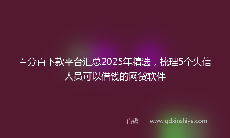 百分百下款平台汇总2025年精选,梳理5个失信人员可以借钱的网贷软件