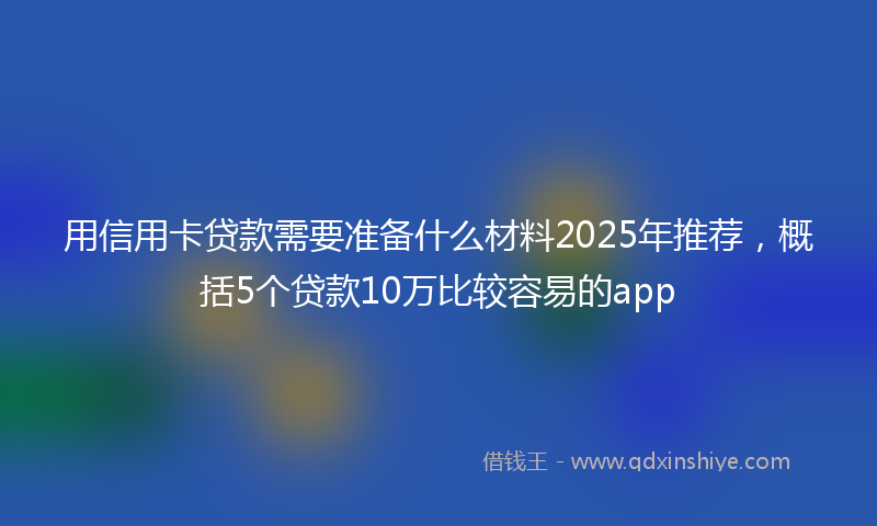 用信用卡贷款需要准备什么材料2025年推荐，概括5个贷款10万比较容易的app