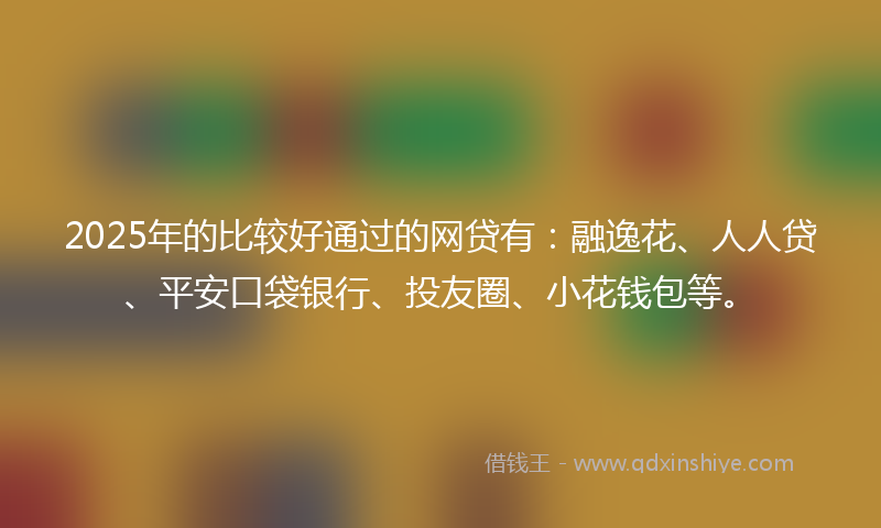 2025年的比较好通过的网贷有：融逸花、人人贷、平安口袋银行、投友圈、小花钱包等。
