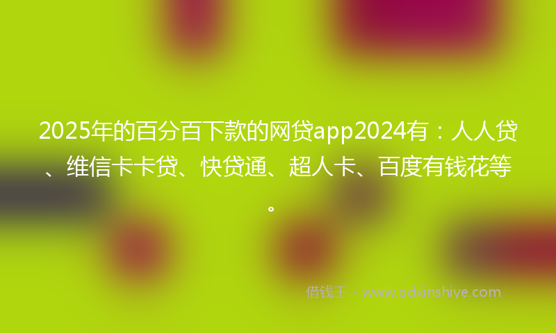2025年的百分百下款的网贷app2024有:人人贷、维信卡卡贷、快贷通、超人卡、百度有钱花等。