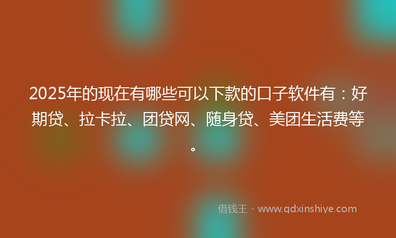 2025年的现在有哪些可以下款的口子软件有：好期贷、拉卡拉、团贷网、随身贷、美团生活费等。