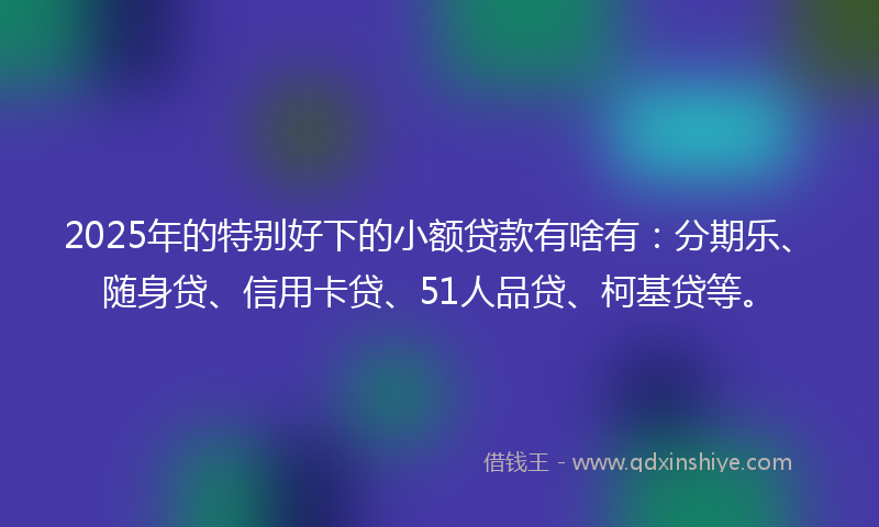 2025年的特别好下的小额贷款有啥有:分期乐、随身贷、信用卡贷、51人品贷、柯基贷等。