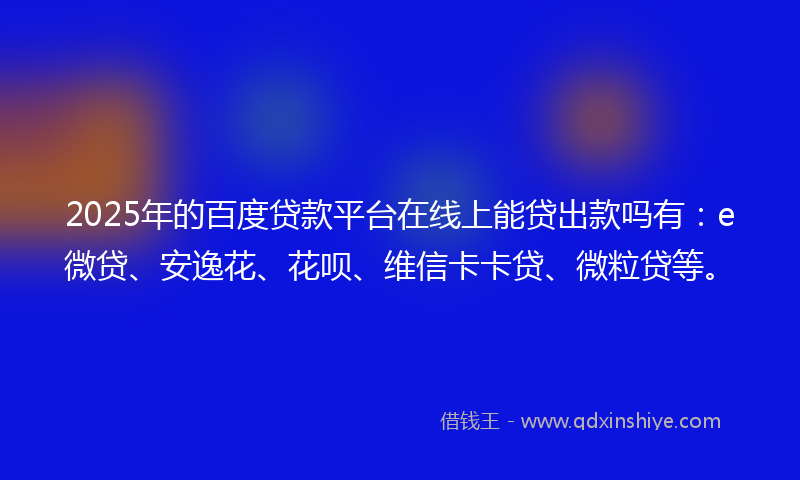 2025年的百度贷款平台在线上能贷出款吗有：e微贷、安逸花、花呗、维信卡卡贷、微粒贷等。