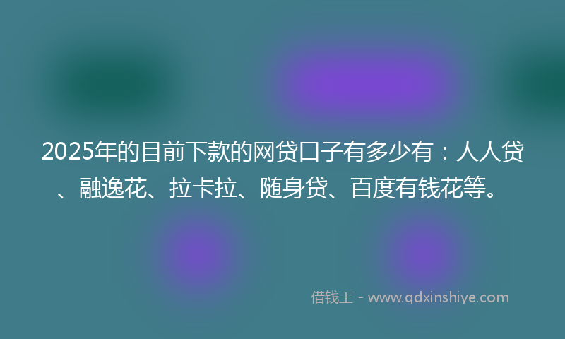 2025年的目前下款的网贷口子有多少有：人人贷、融逸花、拉卡拉、随身贷、百度有钱花等。
