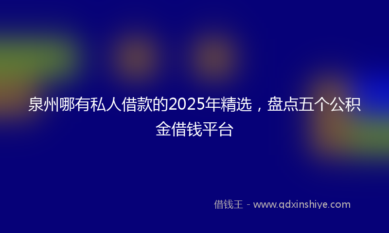 泉州哪有私人借款的2025年精选，盘点五个公积金借钱平台