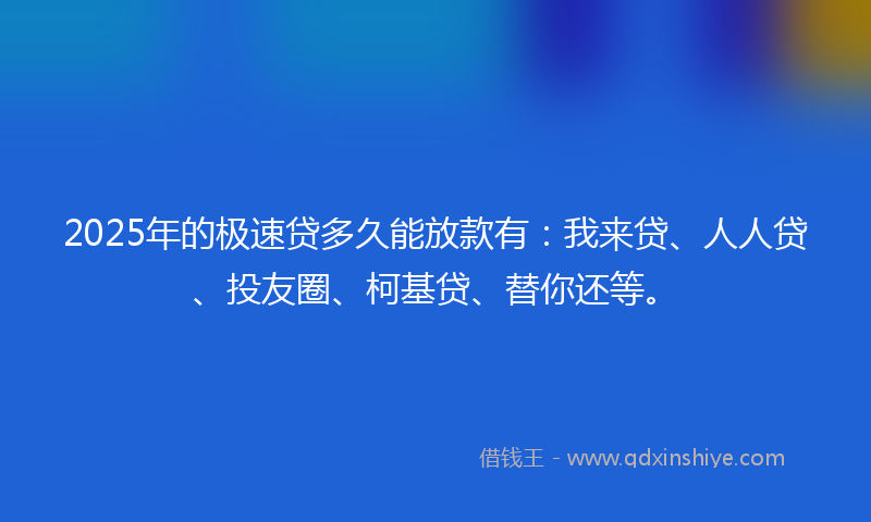 2025年的极速贷多久能放款有：我来贷、人人贷、投友圈、柯基贷、替你还等。