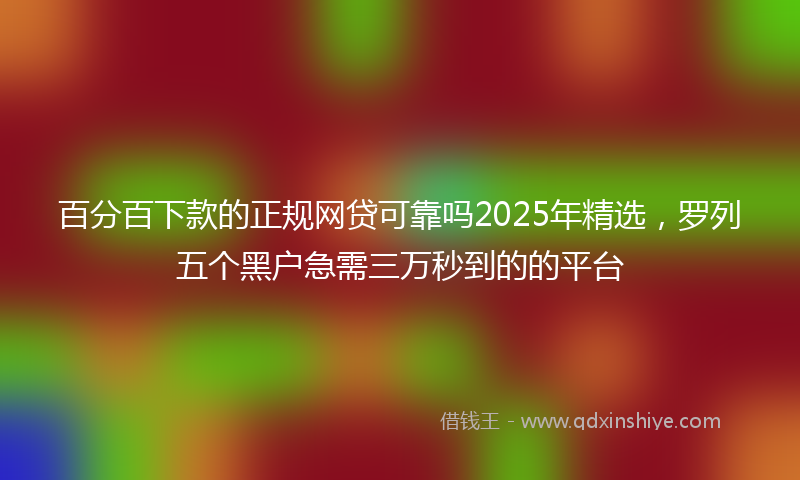 百分百下款的正规网贷可靠吗2025年精选，罗列五个黑户急需三万秒到的的平台