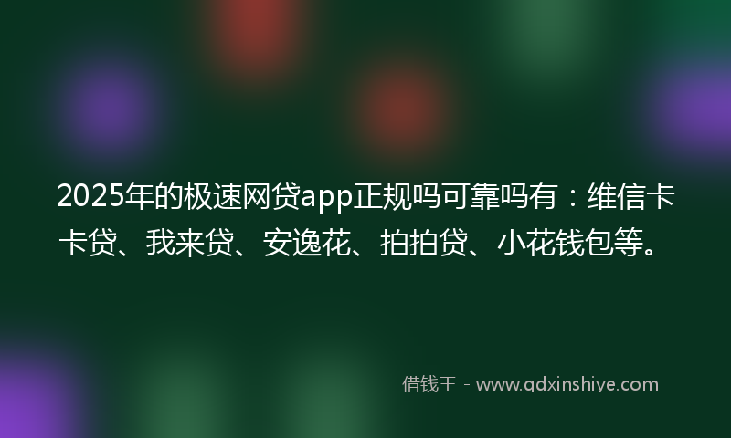 2025年的极速网贷app正规吗可靠吗有：维信卡卡贷、我来贷、安逸花、拍拍贷、小花钱包等。