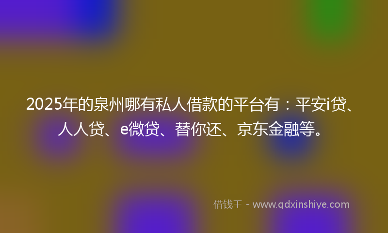 2025年的泉州哪有私人借款的平台有：平安i贷、人人贷、e微贷、替你还、京东金融等。