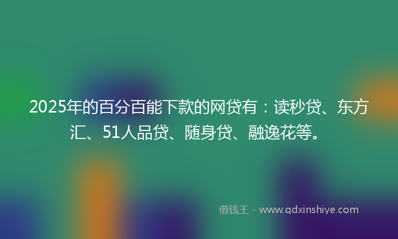2025年的百分百能下款的网贷有：读秒贷、东方汇、51人品贷、随身贷、融逸花等。