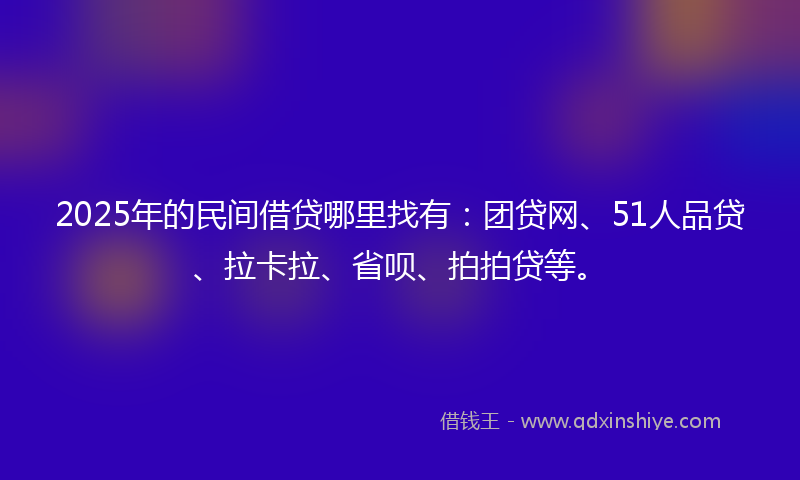 2025年的民间借贷哪里找有：团贷网、51人品贷、拉卡拉、省呗、拍拍贷等。