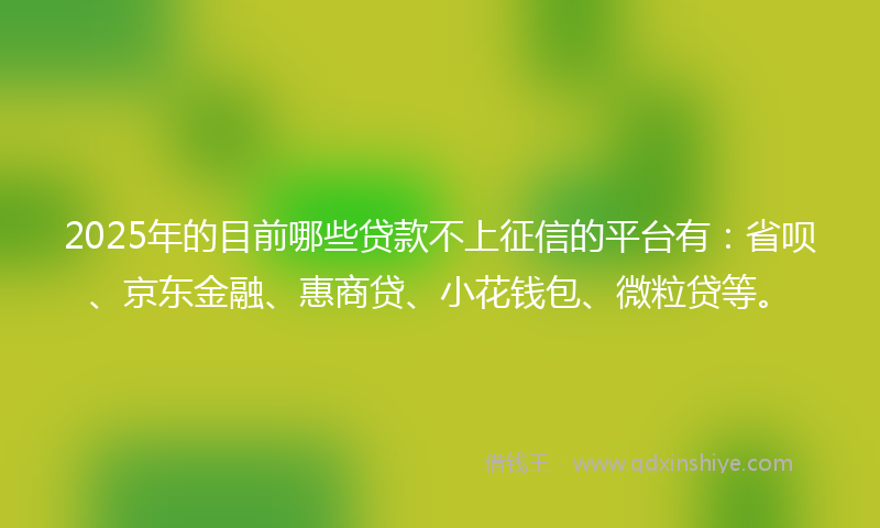 2025年的目前哪些贷款不上征信的平台有：省呗、京东金融、惠商贷、小花钱包、微粒贷等。