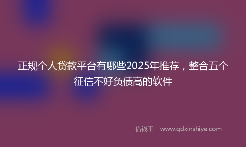 正规个人贷款平台有哪些2025年推荐，整合五个征信不好负债高的软件