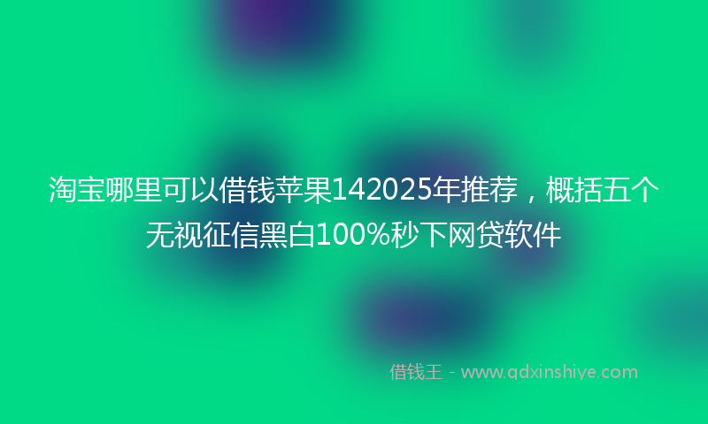 淘宝哪里可以借钱苹果142025年推荐，概括五个无视征信黑白100%秒下网贷软件
