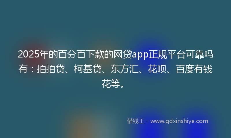 2025年的百分百下款的网贷app正规平台可靠吗有：拍拍贷、柯基贷、东方汇、花呗、百度有钱花等。