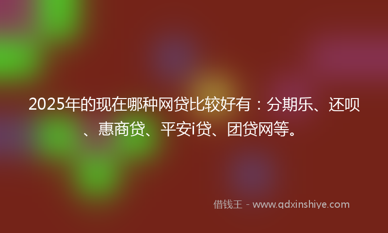 2025年的现在哪种网贷比较好有:分期乐、还呗、惠商贷、平安i贷、团贷网等。