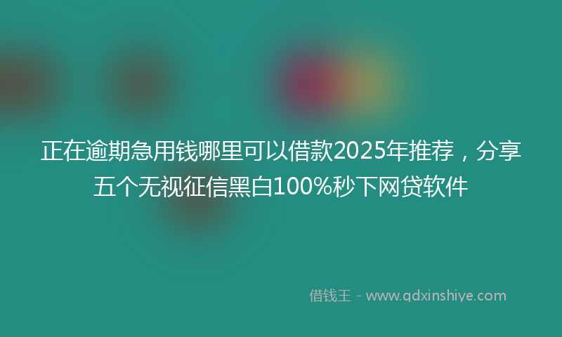 正在逾期急用钱哪里可以借款2025年推荐，分享五个无视征信黑白100%秒下网贷软件