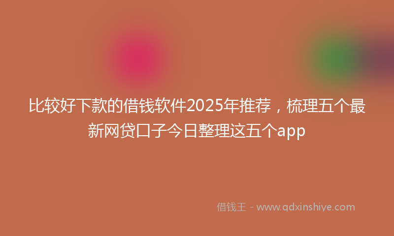 比较好下款的借钱软件2025年推荐，梳理五个最新网贷口子今日整理这五个app