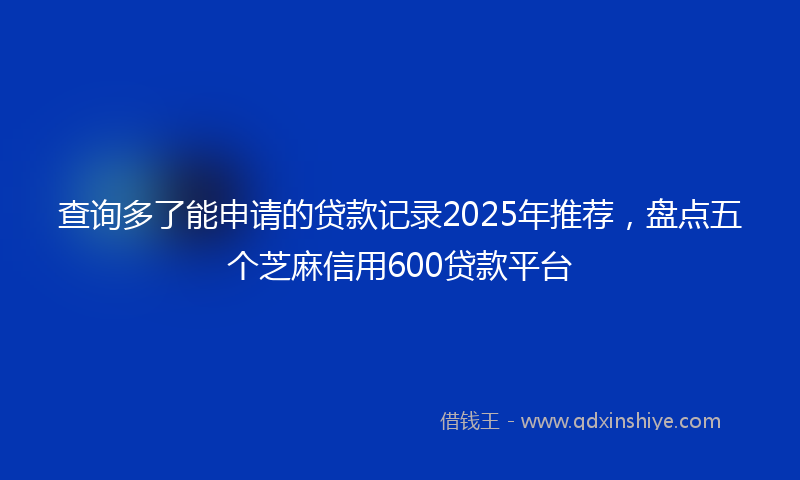 查询多了能申请的贷款记录2025年推荐,盘点五个芝麻信用600贷款平台