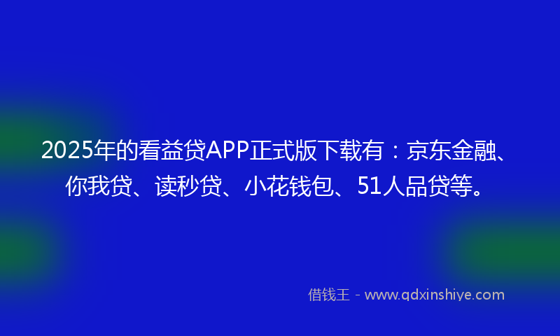 2025年的看益贷APP正式版下载有:京东金融、你我贷、读秒贷、小花钱包、51人品贷等。