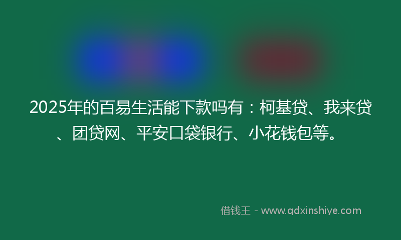 2025年的百易生活能下款吗有：柯基贷、我来贷、团贷网、平安口袋银行、小花钱包等。