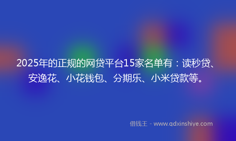 2025年的正规的网贷平台15家名单有：读秒贷、安逸花、小花钱包、分期乐、小米贷款等。