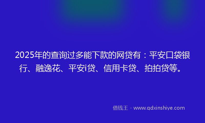 2025年的查询过多能下款的网贷有：平安口袋银行、融逸花、平安i贷、信用卡贷、拍拍贷等。
