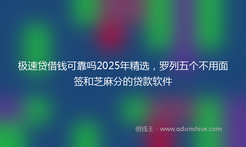 极速贷借钱可靠吗2025年精选，罗列五个不用面签和芝麻分的贷款软件