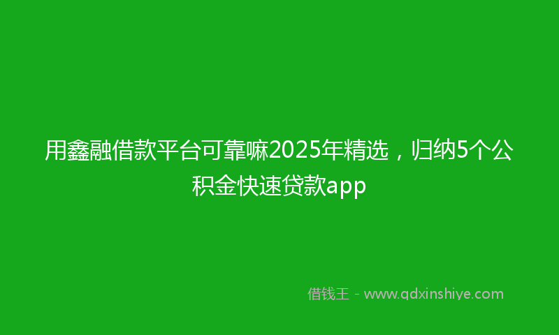 用鑫融借款平台可靠嘛2025年精选，归纳5个公积金快速贷款app