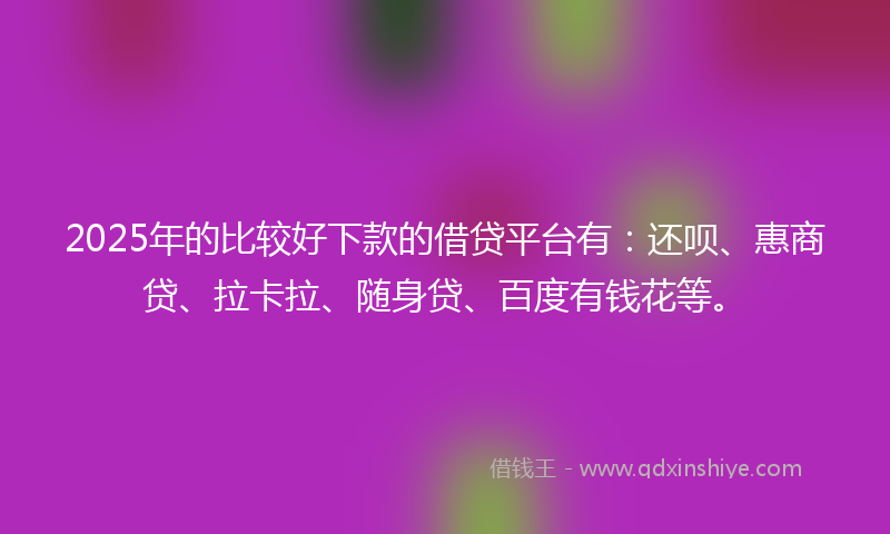 2025年的比较好下款的借贷平台有:还呗、惠商贷、拉卡拉、随身贷、百度有钱花等。