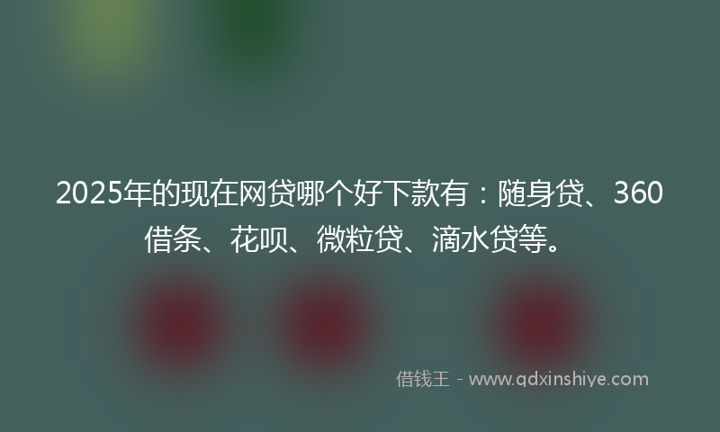 2025年的现在网贷哪个好下款有：随身贷、360借条、花呗、微粒贷、滴水贷等。
