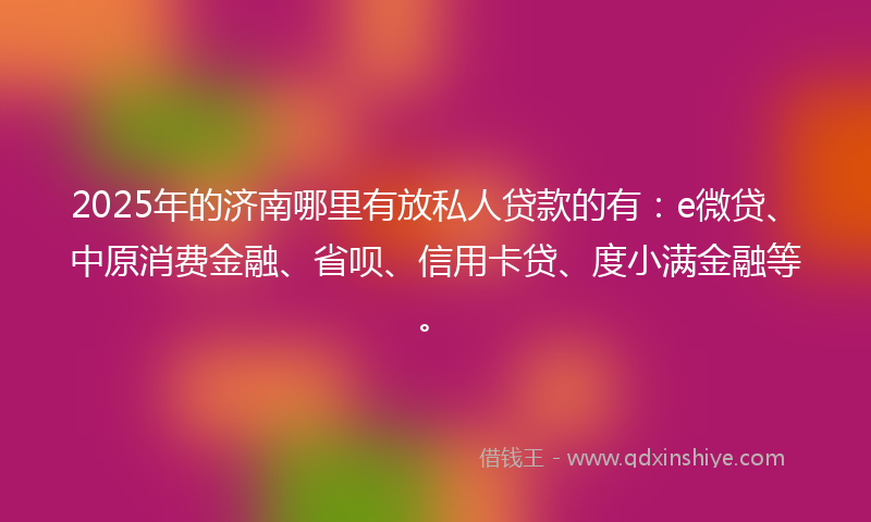 2025年的济南哪里有放私人贷款的有：e微贷、中原消费金融、省呗、信用卡贷、度小满金融等。