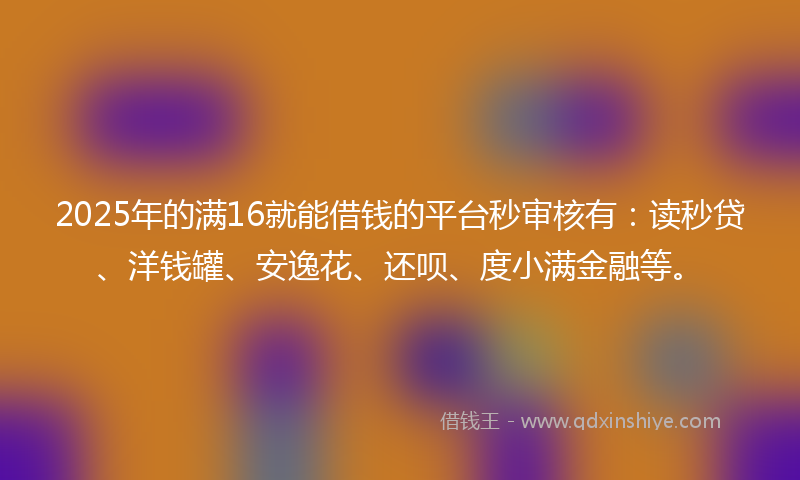 2025年的满16就能借钱的平台秒审核有：读秒贷、洋钱罐、安逸花、还呗、度小满金融等。
