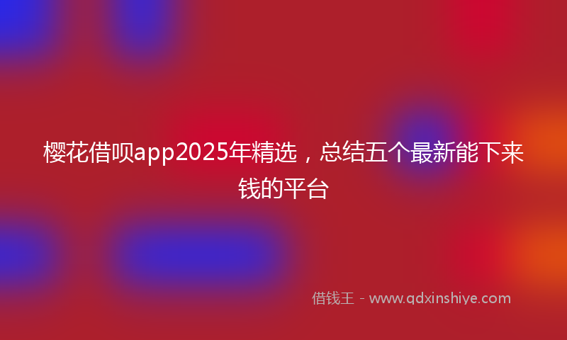 樱花借呗app2025年精选，总结五个最新能下来钱的平台