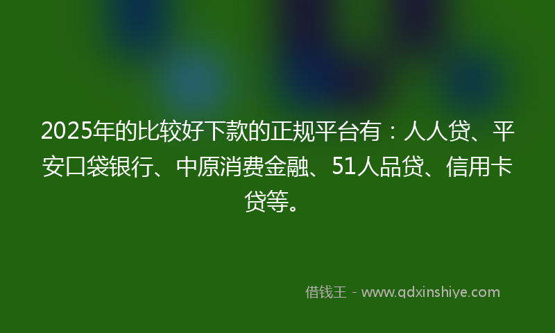 2025年的比较好下款的正规平台有：人人贷、平安口袋银行、中原消费金融、51人品贷、信用卡贷等。