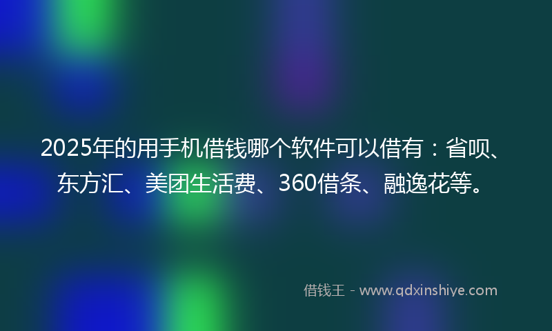2025年的用手机借钱哪个软件可以借有：省呗、东方汇、美团生活费、360借条、融逸花等。