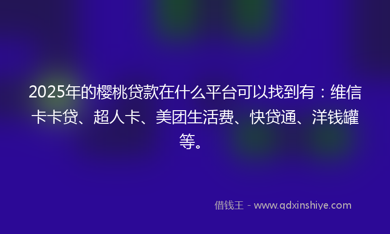 2025年的樱桃贷款在什么平台可以找到有：维信卡卡贷、超人卡、美团生活费、快贷通、洋钱罐等。