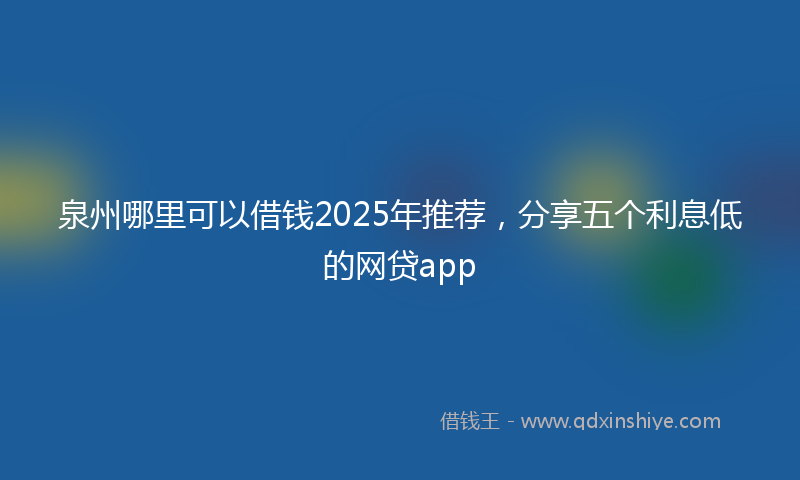 泉州哪里可以借钱2025年推荐，分享五个利息低的网贷app