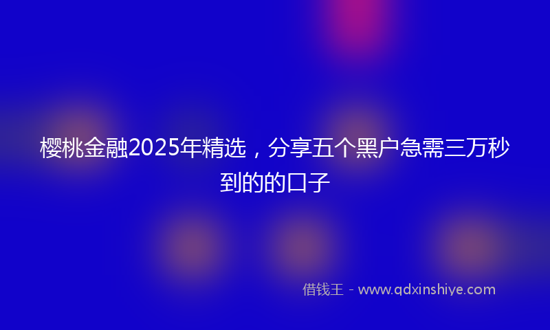 樱桃金融2025年精选，分享五个黑户急需三万秒到的的口子