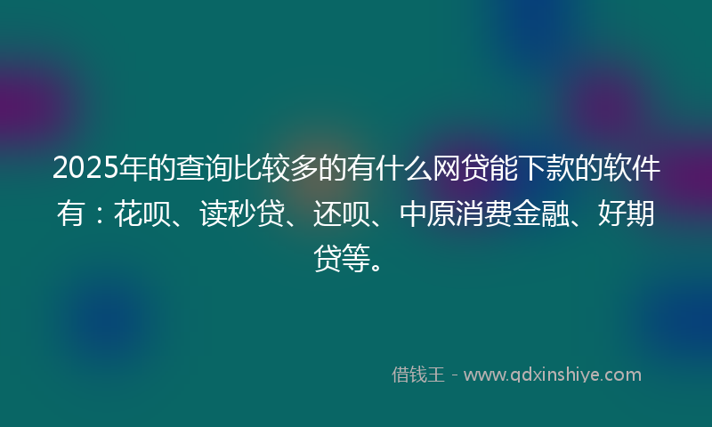 2025年的查询比较多的有什么网贷能下款的软件有:花呗、读秒贷、还呗、中原消费金融、好期贷等。