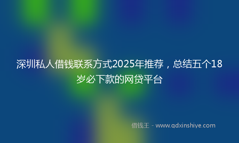 深圳私人借钱联系方式2025年推荐，总结五个18岁必下款的网贷平台