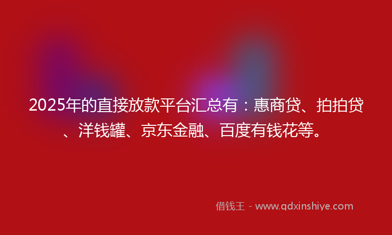 2025年的直接放款平台汇总有：惠商贷、拍拍贷、洋钱罐、京东金融、百度有钱花等。