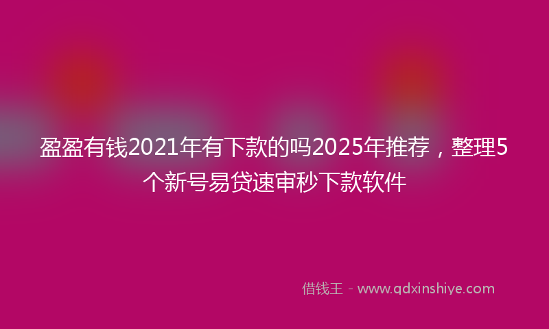 盈盈有钱2021年有下款的吗2025年推荐，整理5个新号易贷速审秒下款软件