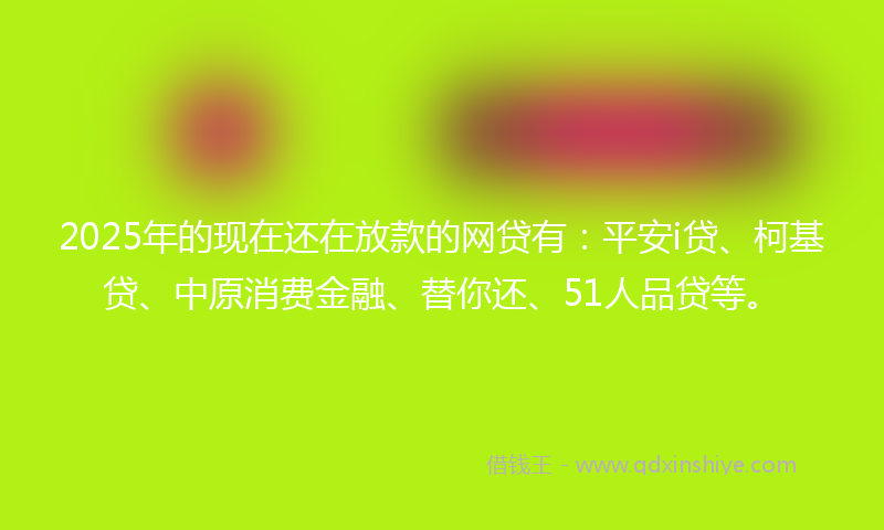 2025年的现在还在放款的网贷有：平安i贷、柯基贷、中原消费金融、替你还、51人品贷等。