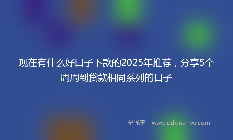 现在有什么好口子下款的2025年推荐，分享5个周周到贷款相同系列的口子