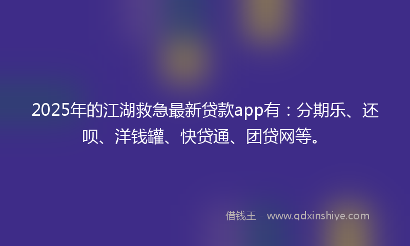 2025年的江湖救急最新贷款app有：分期乐、还呗、洋钱罐、快贷通、团贷网等。