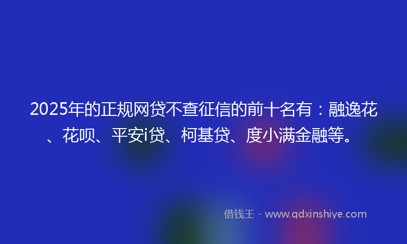 2025年的正规网贷不查征信的前十名有：融逸花、花呗、平安i贷、柯基贷、度小满金融等。
